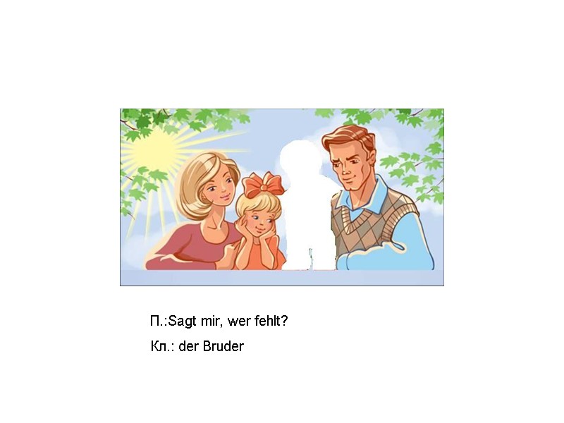 П.:Sagt mir, wer fehlt? Кл.: der Bruder